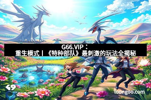 G66.VIP：重生模式丨《特种部队》最刺激的玩法全揭秘