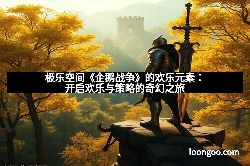 极乐空间《企鹅战争》的欢乐元素：开启欢乐与策略的奇幻之旅